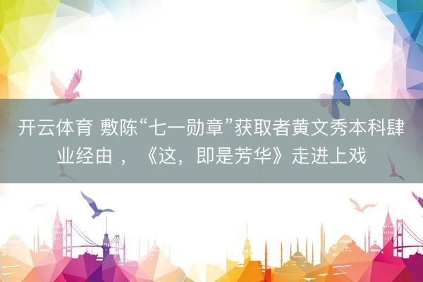 开云体育 敷陈“七一勋章”获取者黄文秀本科肆业经由 ，《这，即是芳华》走进上戏