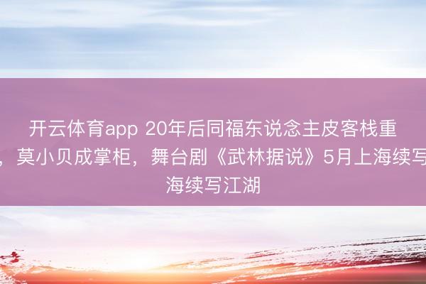 开云体育app 20年后同福东说念主皮客栈重开张，莫小贝成掌柜，舞台剧《武林据说》5月上海续写江湖