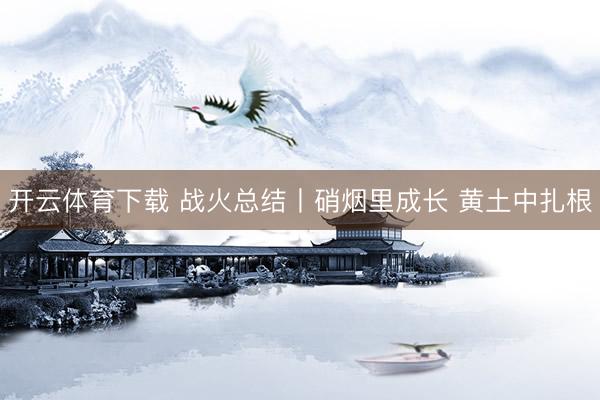 开云体育下载 战火总结丨硝烟里成长 黄土中扎根