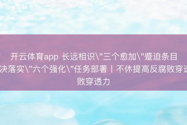 开云体育app 长远相识＂三个愈加＂蹙迫条目 坚决落实＂六个强化＂任务部署丨不休提高反腐败穿透力