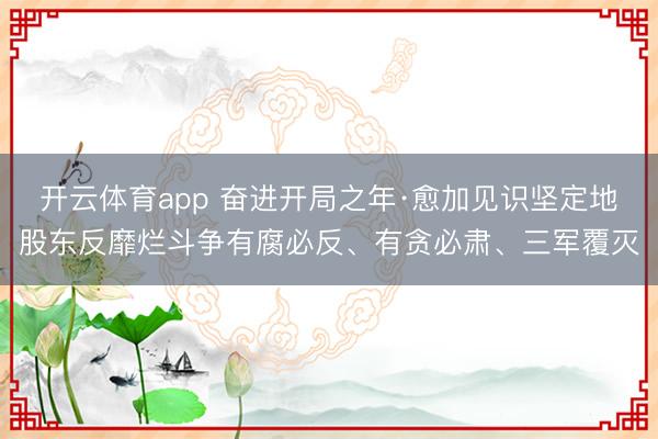 开云体育app 奋进开局之年·愈加见识坚定地股东反靡烂斗争有腐必反、有贪必肃、三军覆灭