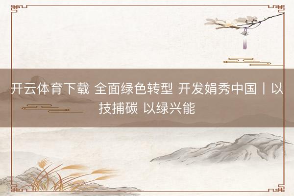 开云体育下载 全面绿色转型 开发娟秀中国丨以技捕碳 以绿兴能