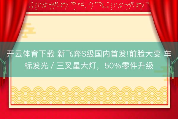 开云体育下载 新飞奔S级国内首发!前脸大变 车标发光／三叉星大灯，50%零件升级