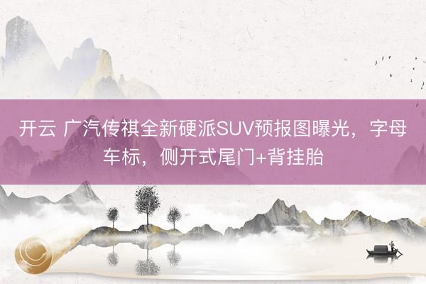 开云 广汽传祺全新硬派SUV预报图曝光，字母车标，侧开式尾门+背挂胎