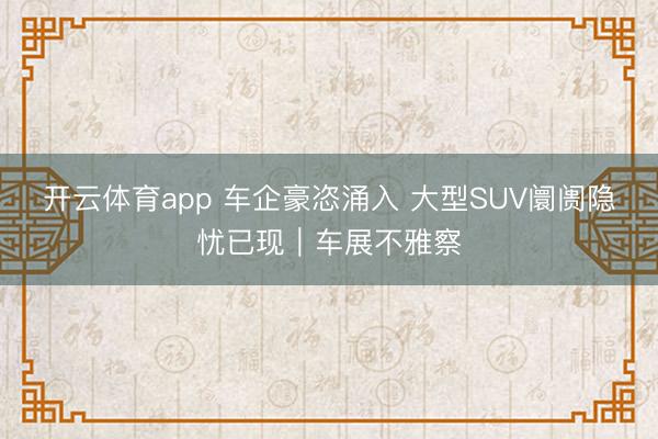 开云体育app 车企豪恣涌入 大型SUV阛阓隐忧已现｜车展不雅察