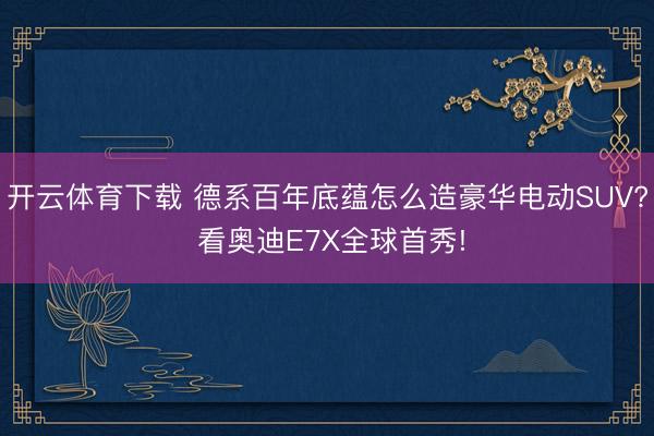 开云体育下载 德系百年底蕴怎么造豪华电动SUV? 看奥迪E7X全球首秀!